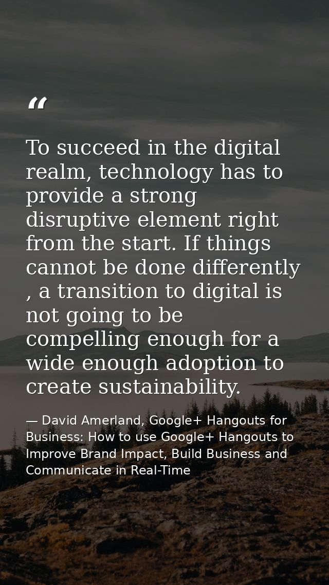 To succeed in the digital realm, technology has to provide a strong disruptive element right from the start. If things c — David Amerland, Google+ Hangouts for Business: How to use Google+ Hangouts to Improve Brand Impact, Build Business and Communicate in Real-Time