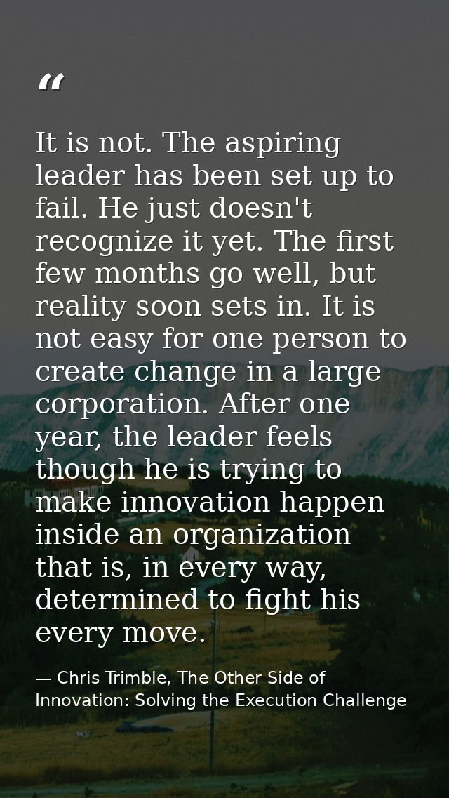 It is not. The aspiring leader has been set up to fail. He just doesn't recognize it yet. The first few months go well,  — Chris Trimble, The Other Side of Innovation: Solving the Execution Challenge