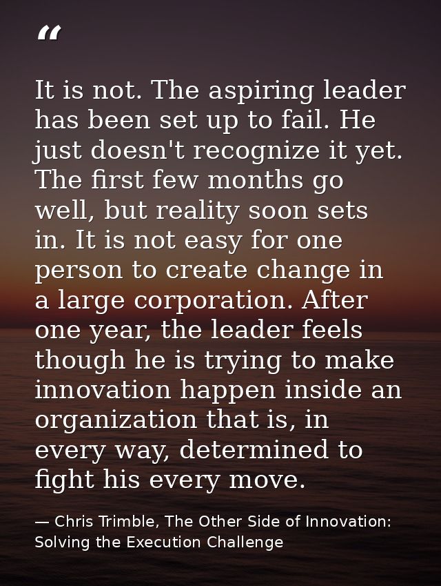 It is not. The aspiring leader has been set up to fail. He just doesn't recognize it yet. The first few months go well,  — Chris Trimble, The Other Side of Innovation: Solving the Execution Challenge