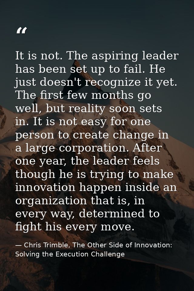 It is not. The aspiring leader has been set up to fail. He just doesn't recognize it yet. The first few months go well,  — Chris Trimble, The Other Side of Innovation: Solving the Execution Challenge