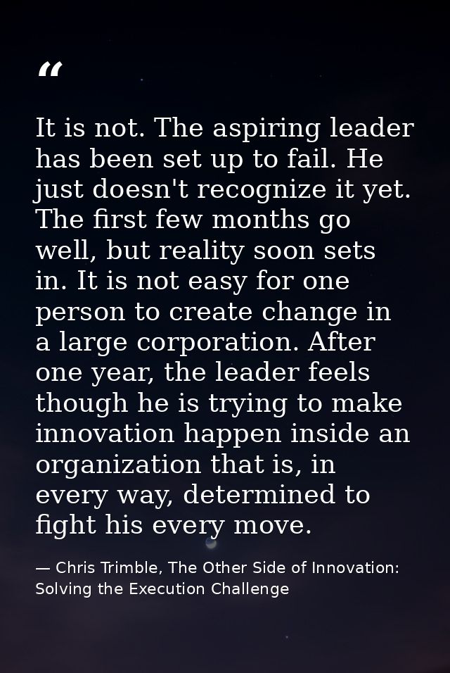 It is not. The aspiring leader has been set up to fail. He just doesn't recognize it yet. The first few months go well,  — Chris Trimble, The Other Side of Innovation: Solving the Execution Challenge