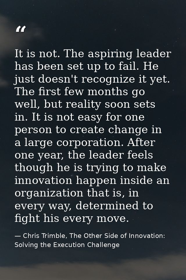 It is not. The aspiring leader has been set up to fail. He just doesn't recognize it yet. The first few months go well,  — Chris Trimble, The Other Side of Innovation: Solving the Execution Challenge