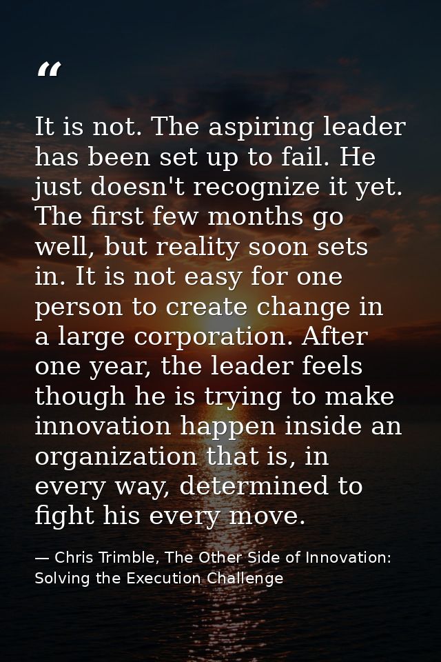 It is not. The aspiring leader has been set up to fail. He just doesn't recognize it yet. The first few months go well,  — Chris Trimble, The Other Side of Innovation: Solving the Execution Challenge