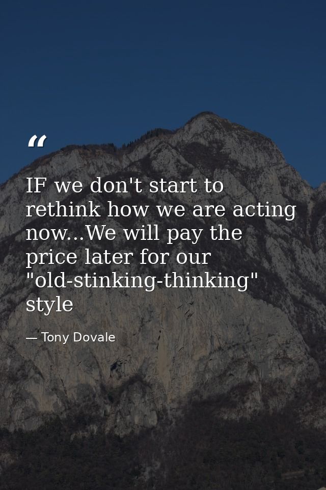 IF we don't start to rethink how we are acting now...We will pay the price later for our "old-stinking-thinking" style — Tony Dovale