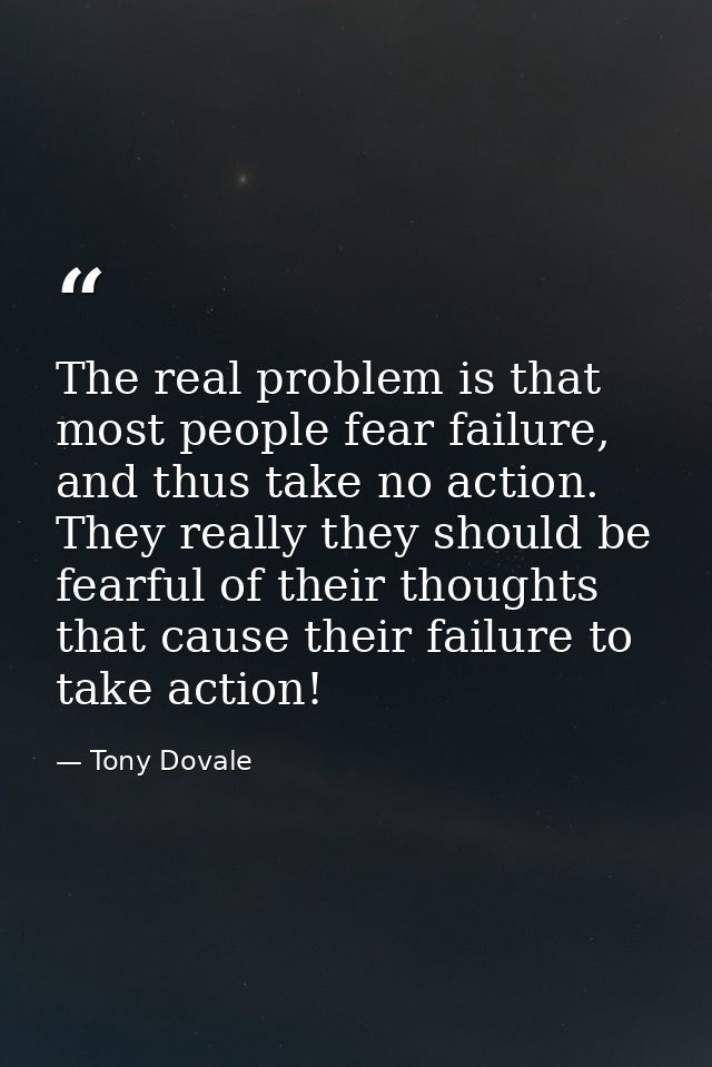 The real problem is that most people fear failure, and thus take no action. They really they should be fearful of their  — Tony Dovale