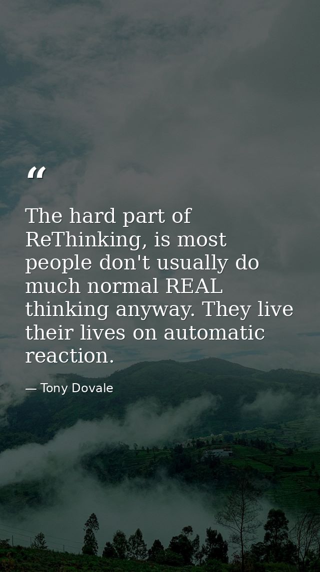 The hard part of ReThinking, is most people don't usually do much normal REAL thinking anyway. They live their lives on  — Tony Dovale