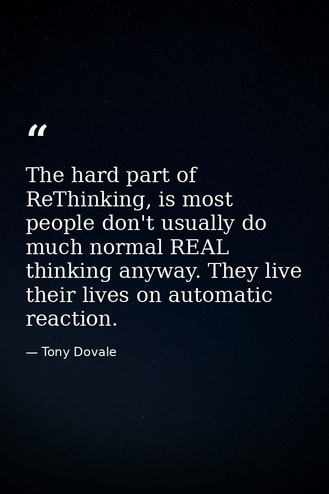 The hard part of ReThinking, is most people don't usually do much normal REAL thinking anyway. They live their lives on  — Tony Dovale