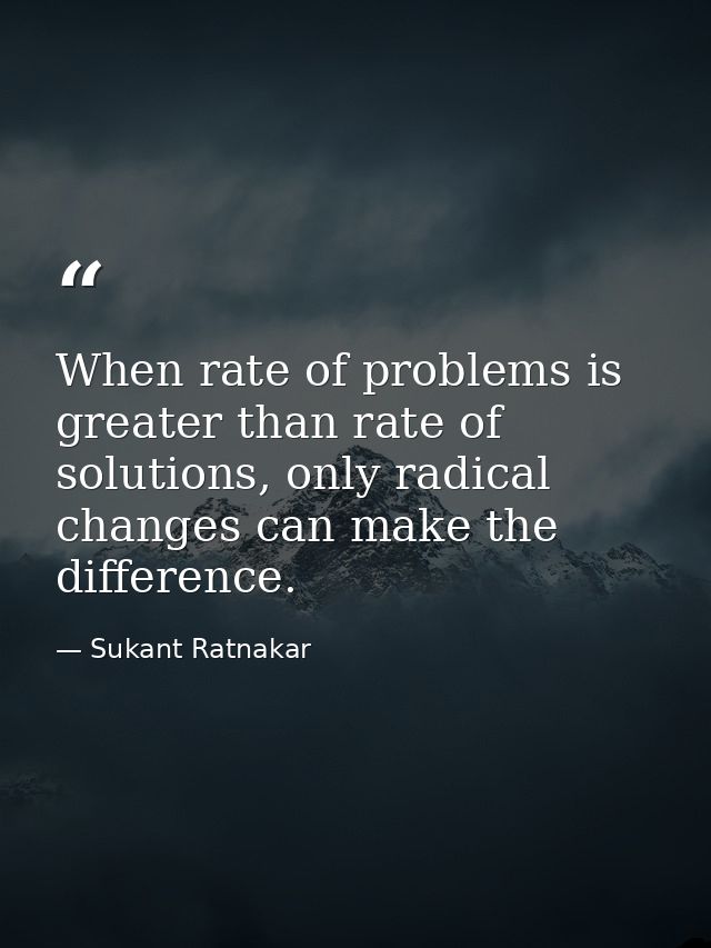 When rate of problems is greater than rate of solutions, only radical changes can make the difference. — Sukant Ratnakar