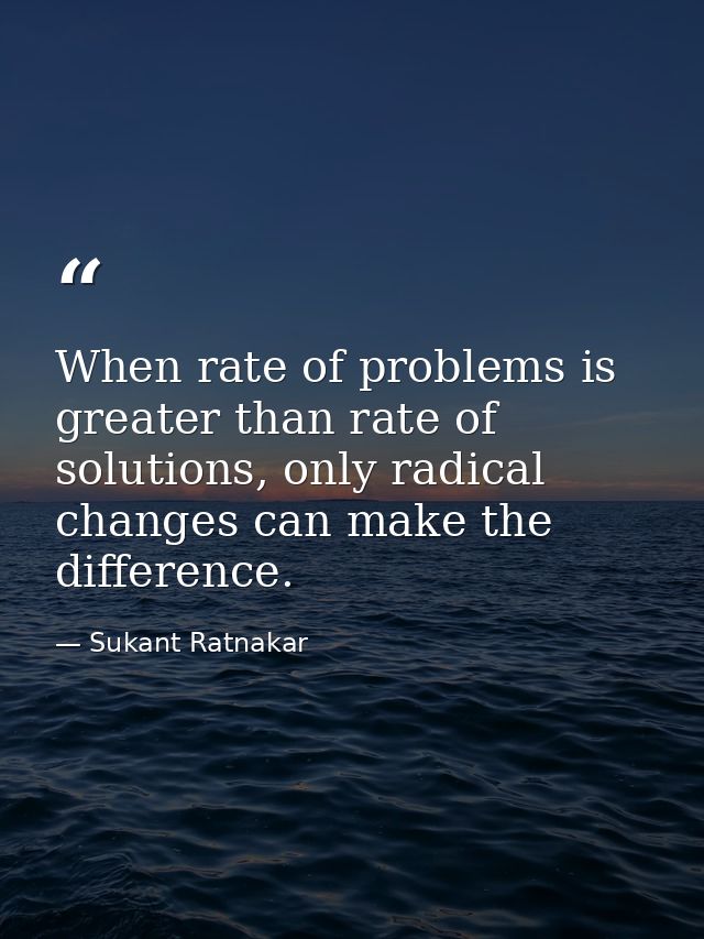 When rate of problems is greater than rate of solutions, only radical changes can make the difference. — Sukant Ratnakar