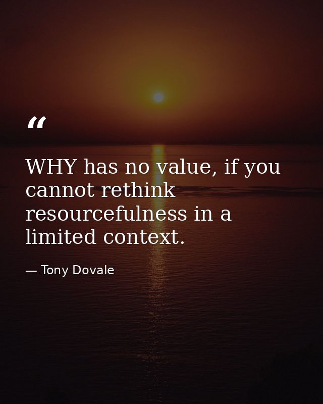 WHY has no value, if you cannot rethink resourcefulness in a limited context. — Tony Dovale