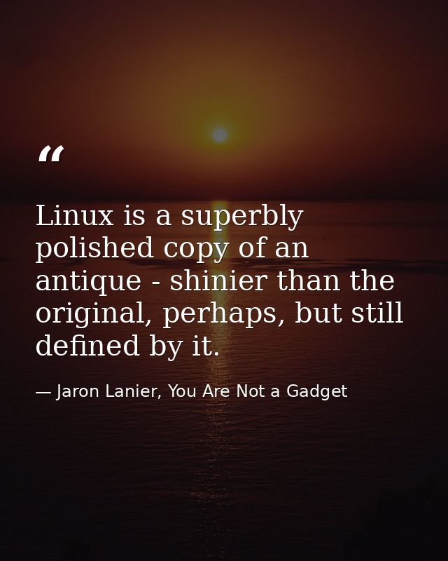 Linux is a superbly polished copy of an antique - shinier than the original, perhaps, but still defined by it. — Jaron Lanier, You Are Not a Gadget