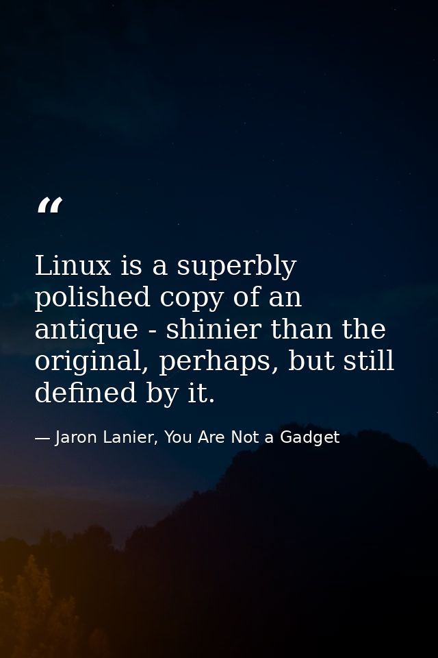 Linux is a superbly polished copy of an antique - shinier than the original, perhaps, but still defined by it. — Jaron Lanier, You Are Not a Gadget