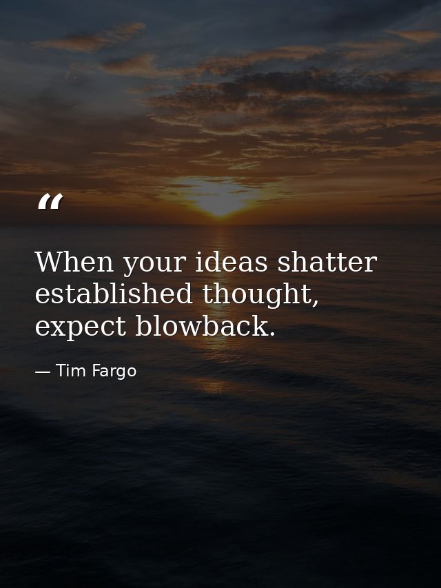 When your ideas shatter established thought, expect blowback. — Tim Fargo