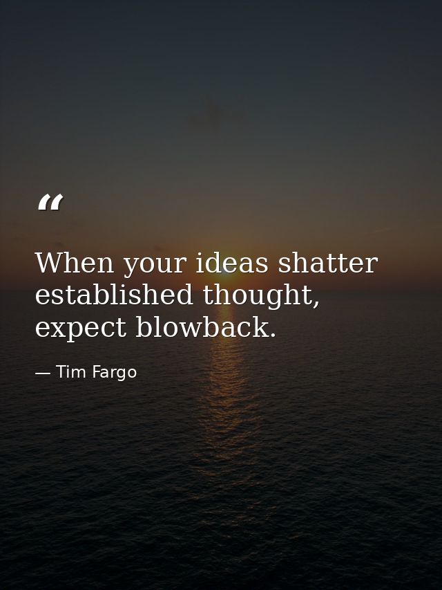 When your ideas shatter established thought, expect blowback. — Tim Fargo