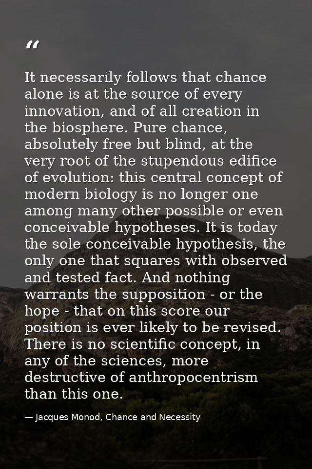 It necessarily follows that chance alone is at the source of every innovation, and of all creation in the biosphere. Pur — Jacques Monod, Chance and Necessity