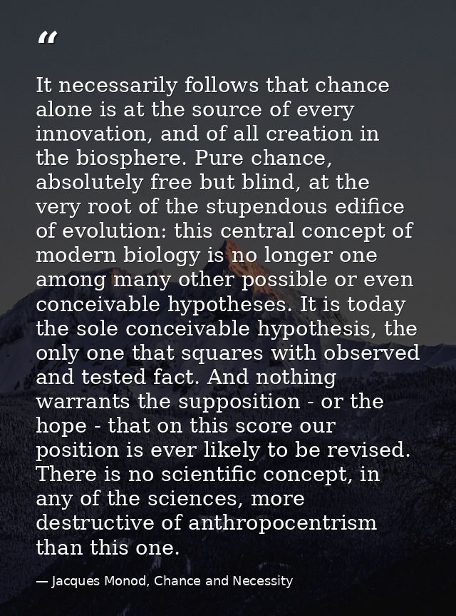 It necessarily follows that chance alone is at the source of every innovation, and of all creation in the biosphere. Pur — Jacques Monod, Chance and Necessity