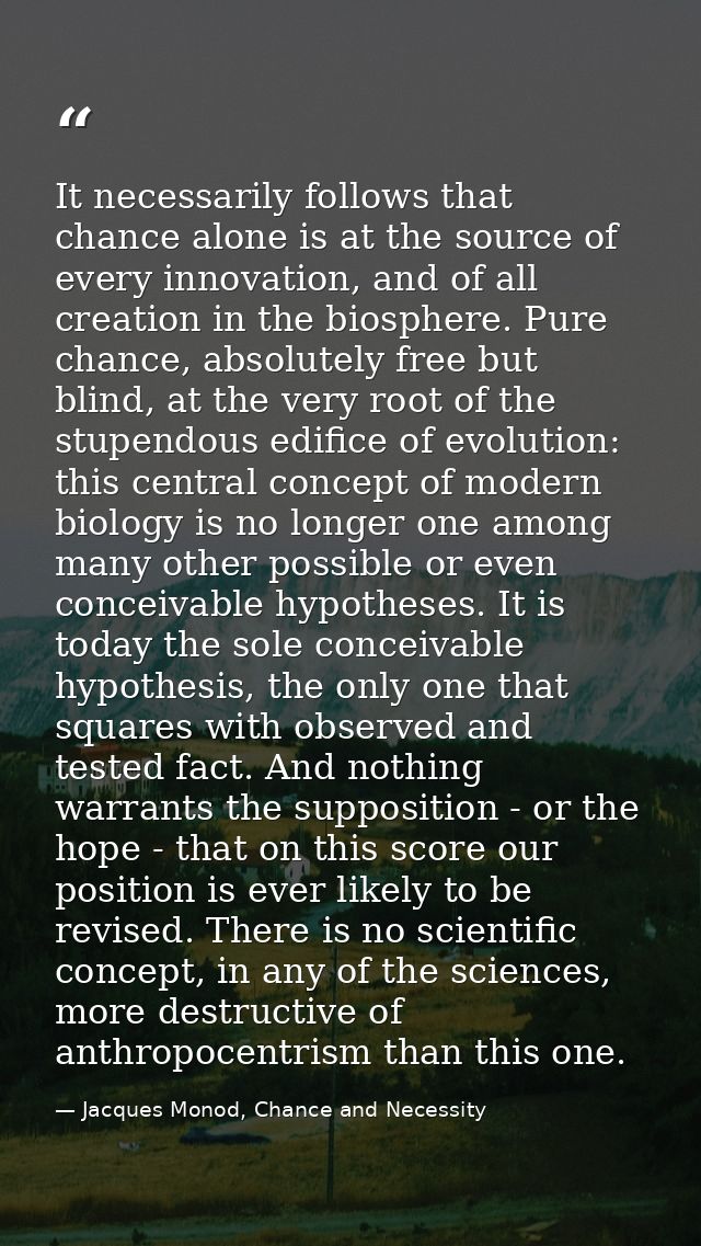 It necessarily follows that chance alone is at the source of every innovation, and of all creation in the biosphere. Pur — Jacques Monod, Chance and Necessity