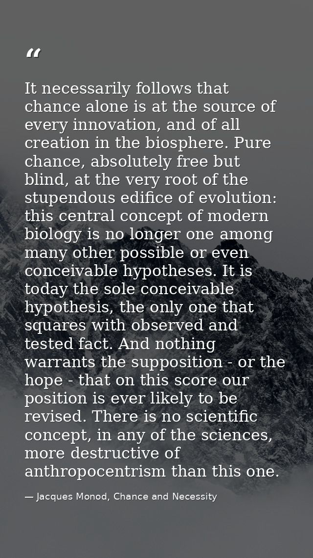 It necessarily follows that chance alone is at the source of every innovation, and of all creation in the biosphere. Pur — Jacques Monod, Chance and Necessity