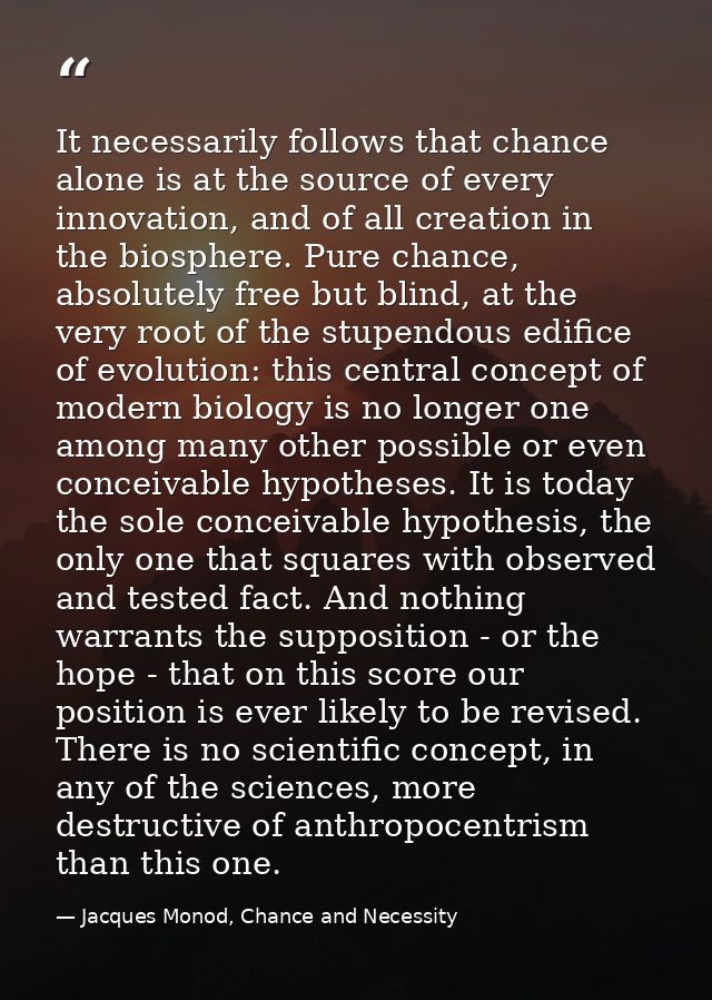 It necessarily follows that chance alone is at the source of every innovation, and of all creation in the biosphere. Pur — Jacques Monod, Chance and Necessity