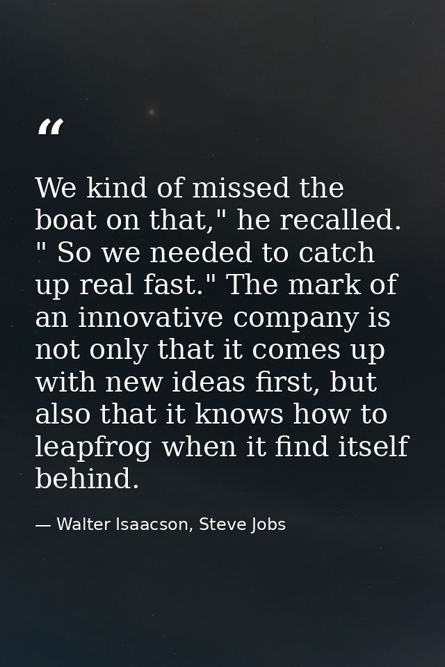 We kind of missed the boat on that," he recalled. " So we needed to catch up real fast." The mark of an innovative compa — Walter Isaacson, Steve Jobs