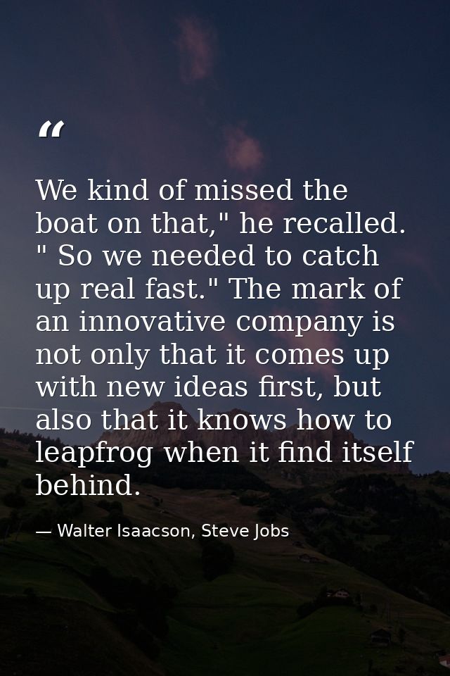 We kind of missed the boat on that," he recalled. " So we needed to catch up real fast." The mark of an innovative compa — Walter Isaacson, Steve Jobs