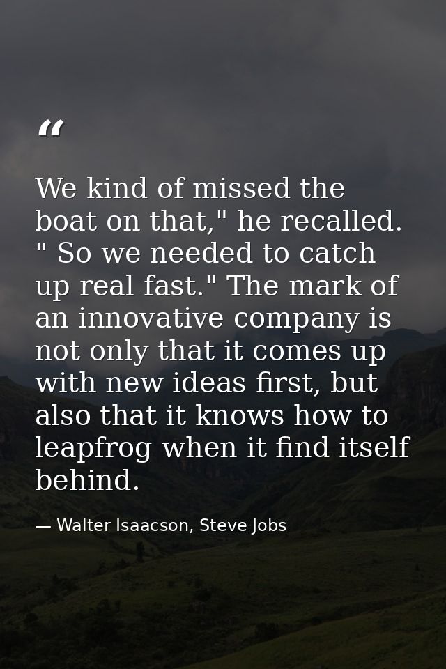 We kind of missed the boat on that," he recalled. " So we needed to catch up real fast." The mark of an innovative compa — Walter Isaacson, Steve Jobs
