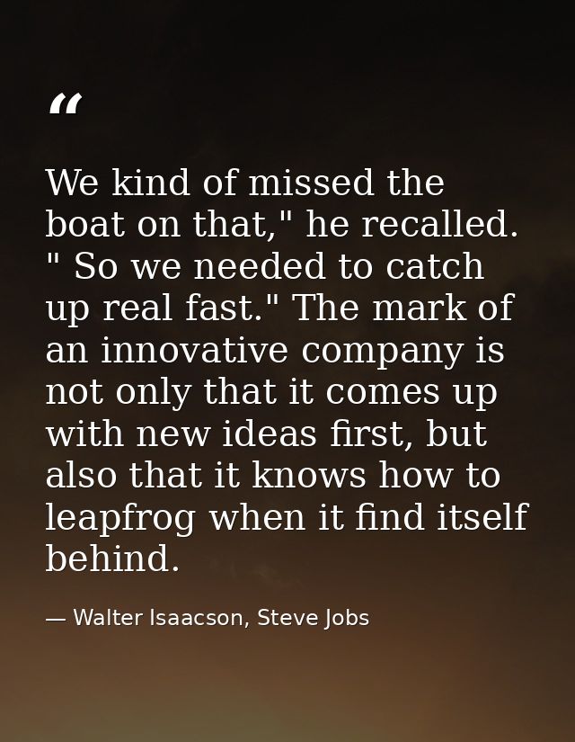 We kind of missed the boat on that," he recalled. " So we needed to catch up real fast." The mark of an innovative compa — Walter Isaacson, Steve Jobs