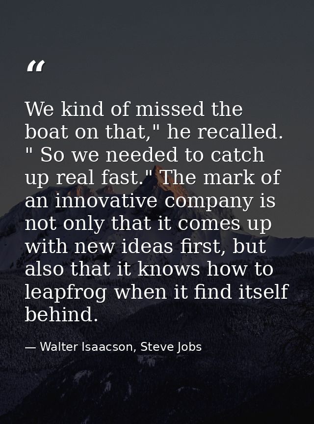 We kind of missed the boat on that," he recalled. " So we needed to catch up real fast." The mark of an innovative compa — Walter Isaacson, Steve Jobs