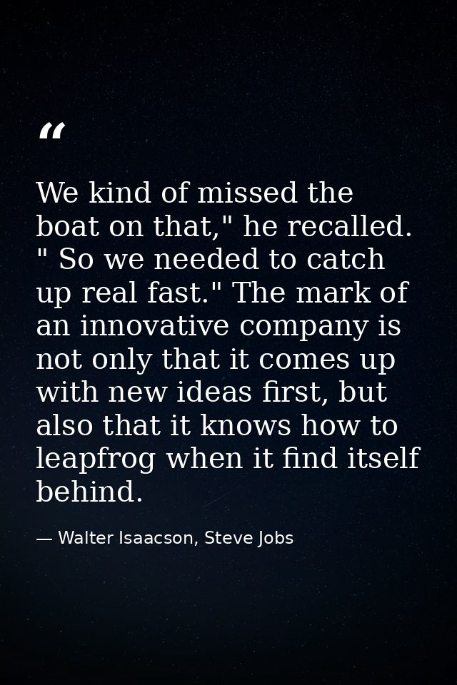 We kind of missed the boat on that," he recalled. " So we needed to catch up real fast." The mark of an innovative compa — Walter Isaacson, Steve Jobs