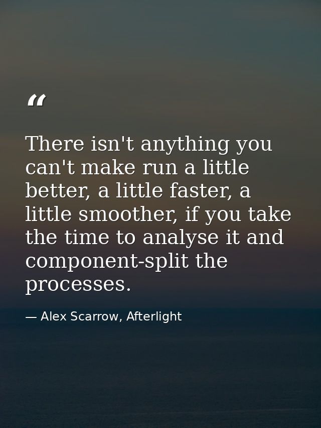 There isn't anything you can't make run a little better, a little faster, a little smoother, if you take the time to ana — Alex Scarrow, Afterlight