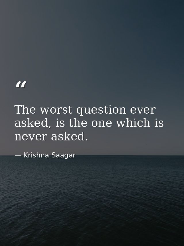 The worst question ever asked, is the one which is never asked. — Krishna Saagar