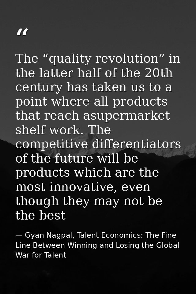 The “quality revolution” in the latter half of the 20th century has taken us to a point where all products that reach as — Gyan Nagpal, Talent Economics: The Fine Line Between Winning and Losing the Global War for Talent