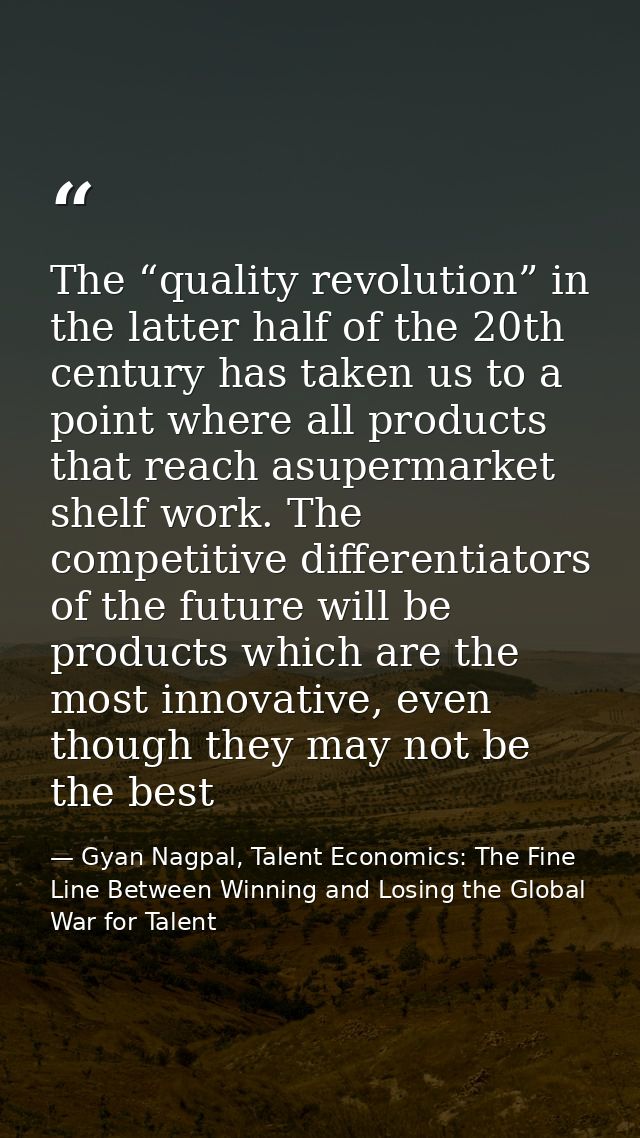 The “quality revolution” in the latter half of the 20th century has taken us to a point where all products that reach as — Gyan Nagpal, Talent Economics: The Fine Line Between Winning and Losing the Global War for Talent