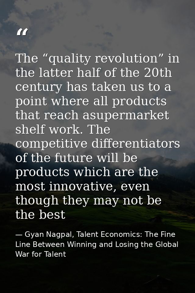 The “quality revolution” in the latter half of the 20th century has taken us to a point where all products that reach as — Gyan Nagpal, Talent Economics: The Fine Line Between Winning and Losing the Global War for Talent