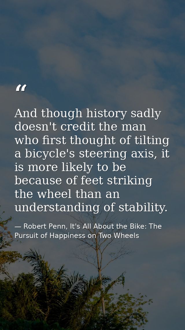 And though history sadly doesn't credit the man who first thought of tilting a bicycle's steering axis, it is more likel — Robert Penn, It's All About the Bike: The Pursuit of Happiness on Two Wheels