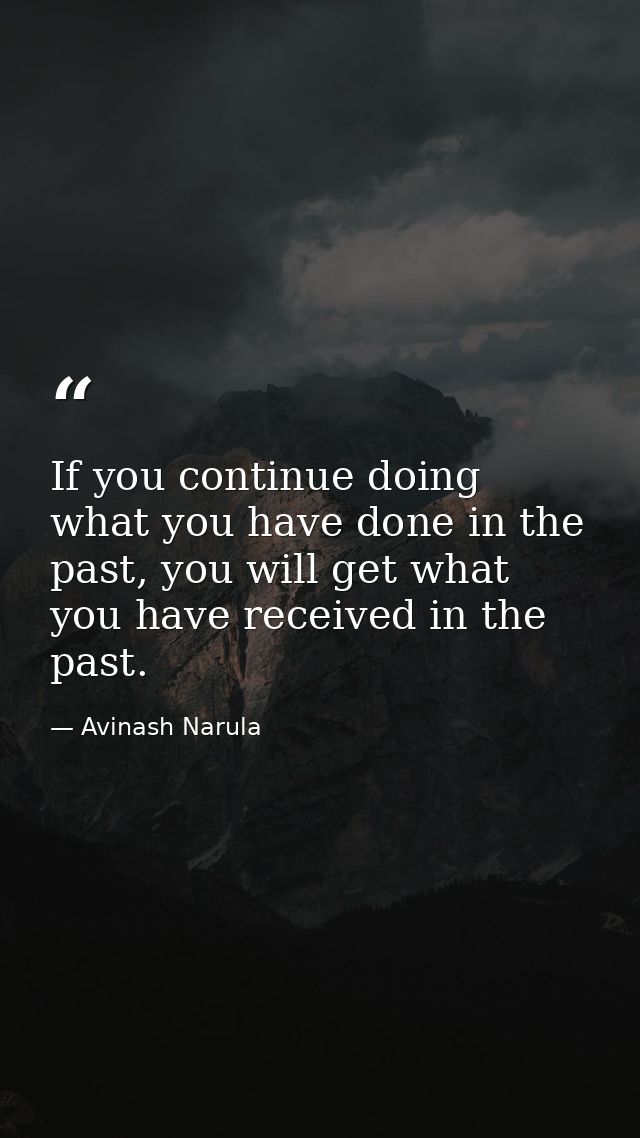 If you continue doing what you have done in the past, you will get what you have received in the past. — Avinash Narula