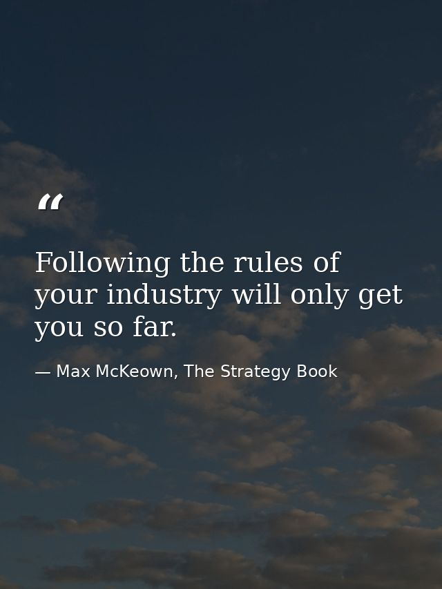 Following the rules of your industry will only get you so far. — Max McKeown, The Strategy Book