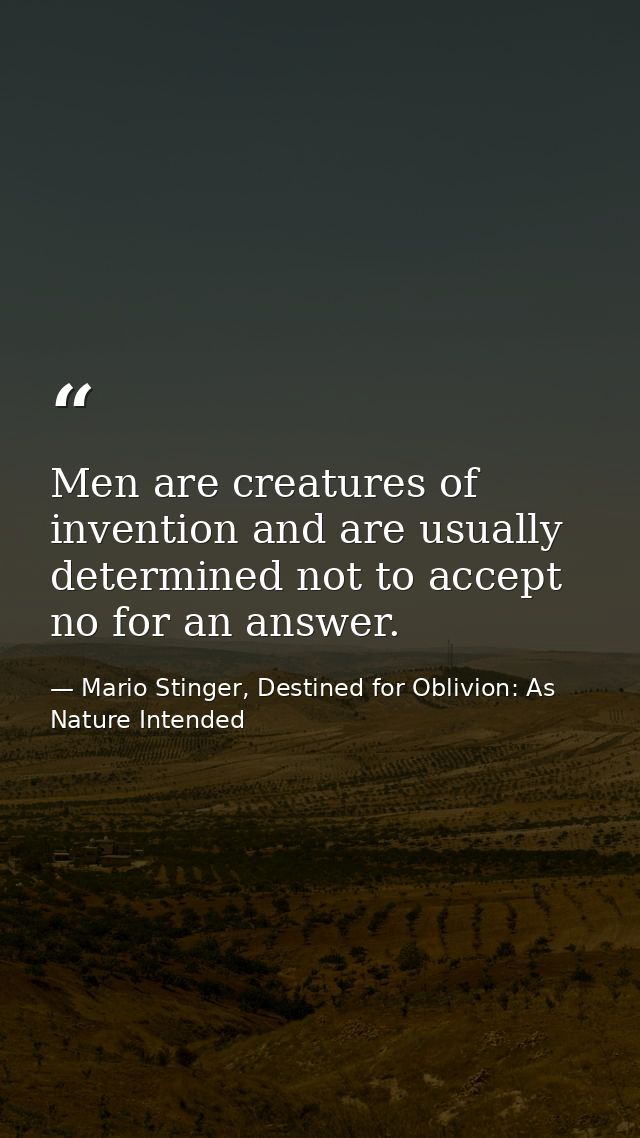 Men are creatures of invention and are usually determined not to accept no for an answer. — Mario Stinger, Destined for Oblivion: As Nature Intended