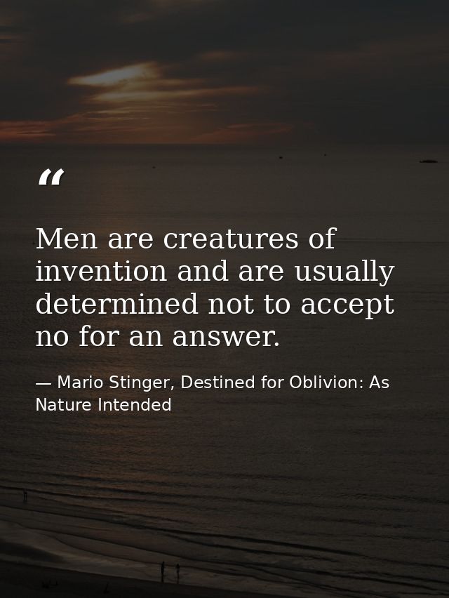 Men are creatures of invention and are usually determined not to accept no for an answer. — Mario Stinger, Destined for Oblivion: As Nature Intended