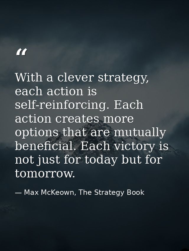With a clever strategy, each action is self-reinforcing. Each action creates more options that are mutually beneficial.  — Max McKeown, The Strategy Book