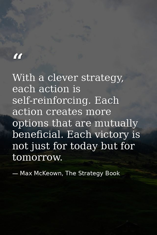With a clever strategy, each action is self-reinforcing. Each action creates more options that are mutually beneficial.  — Max McKeown, The Strategy Book
