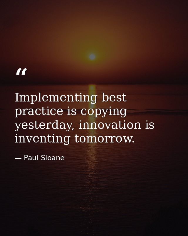 Implementing best practice is copying yesterday, innovation is inventing tomorrow. — Paul Sloane