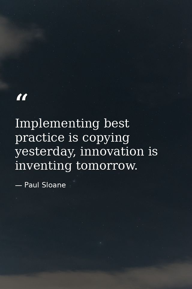Implementing best practice is copying yesterday, innovation is inventing tomorrow. — Paul Sloane