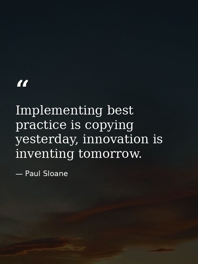 Implementing best practice is copying yesterday, innovation is inventing tomorrow. — Paul Sloane