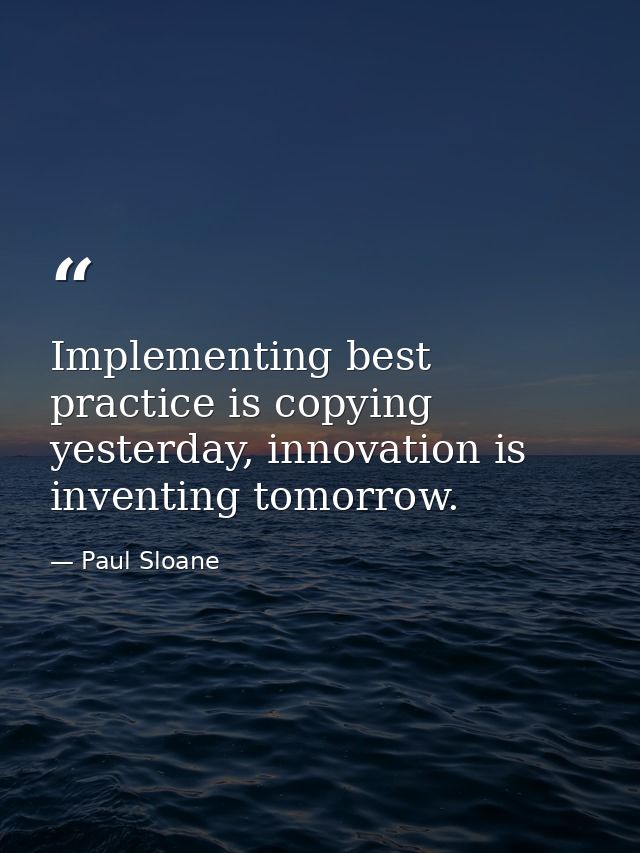 Implementing best practice is copying yesterday, innovation is inventing tomorrow. — Paul Sloane