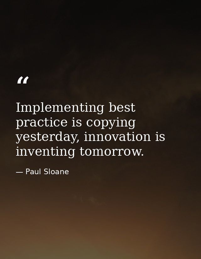 Implementing best practice is copying yesterday, innovation is inventing tomorrow. — Paul Sloane