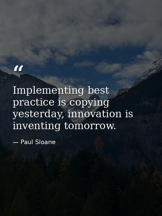 Implementing best practice is copying yesterday, innovation is inventing tomorrow. — Paul Sloane