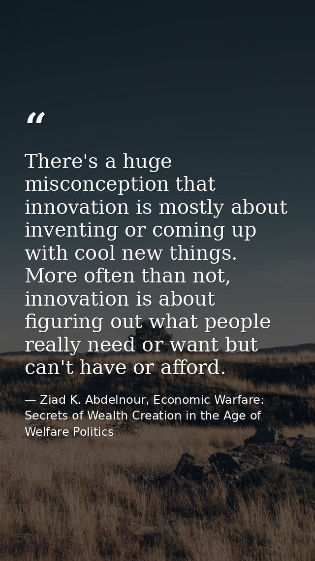 There's a huge misconception that innovation is mostly about inventing or coming up with cool new things. More often tha — Ziad K. Abdelnour, Economic Warfare: Secrets of Wealth Creation in the Age of Welfare Politics