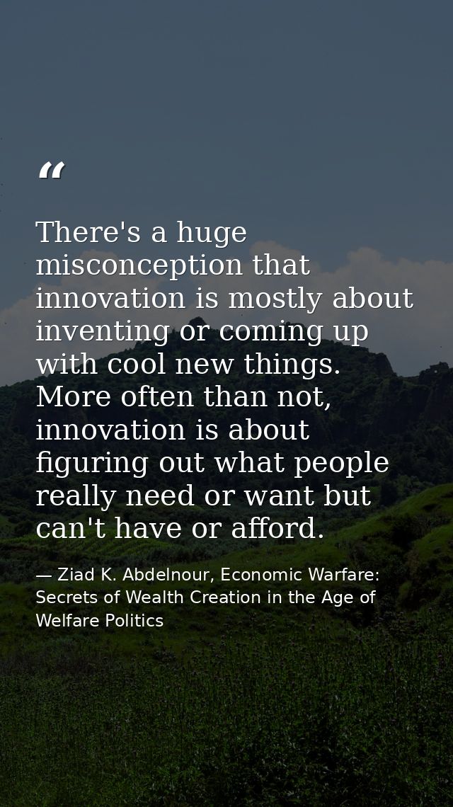 There's a huge misconception that innovation is mostly about inventing or coming up with cool new things. More often tha — Ziad K. Abdelnour, Economic Warfare: Secrets of Wealth Creation in the Age of Welfare Politics