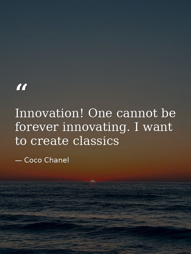 Innovation! One cannot be forever innovating. I want to create classics — Coco Chanel